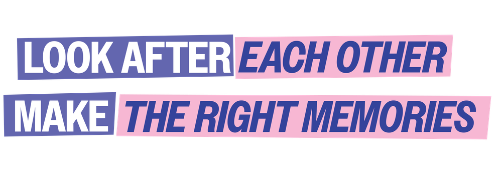 Tagline design reading "Look after each other. Make the right memories"